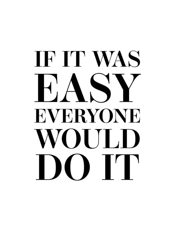 IF IT WAS EASY EVERYONE WOULD DO IT
