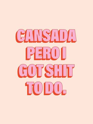 CANSADA, PERO I GOT SH*T TO DO