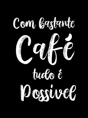 COM BASTANTE CAFÉ TUDO É POSSÍVEL