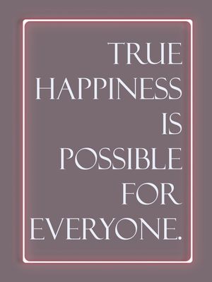 TRUE HAPPINESS IS POSSIBLE FOR EVERYONE.