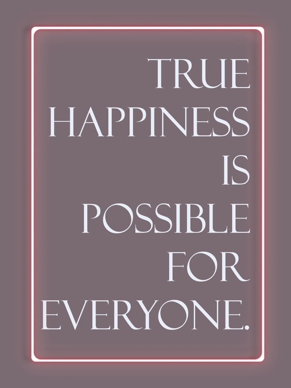 TRUE HAPPINESS IS POSSIBLE FOR EVERYONE.