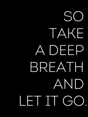 SO TAKE A DEEP BREATH AND LET IT GO