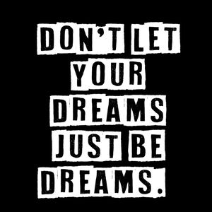 DON'T LET YOUR DREAMS JUST BE DREAMS.