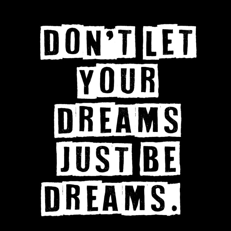 DON'T LET YOUR DREAMS JUST BE DREAMS.