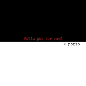 FELIZ POR TER VOCÊ E PONTO