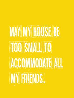 MAY MY HOUSE BE TOO SMALL TO ACCOMMODATE ALL MY FRIENDS.
