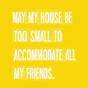 MAY MY HOUSE BE TOO SMALL TO ACCOMMODATE ALL MY FRIENDS. II