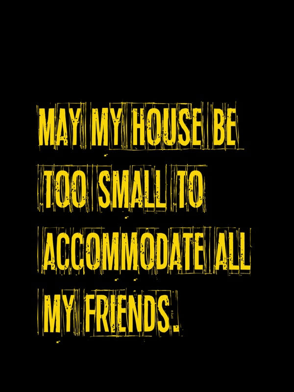 MAY MY HOUSE BE TOO SMALL TO ACCOMMODATE ALL MY FRIENDS. BLACK