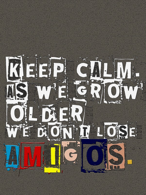 KEEP CALM. AS WE GROW OLDER WE DON'T LOSE AMIGOS.