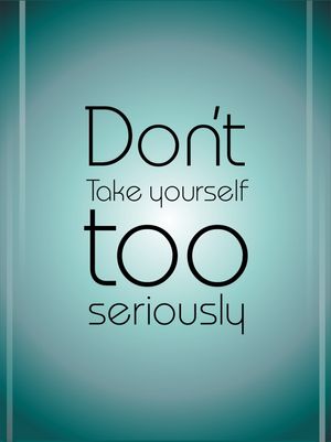 DON'T TAKE YOURSELF TOO SERIOUSLY