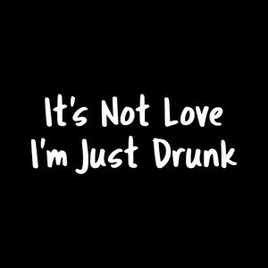 ITS NOT LOVE IM JUST DRUNK