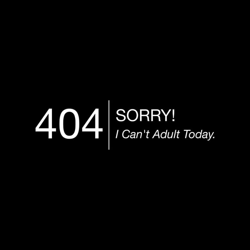ERROR 404: SORRY! I CANT ADULT TODAY.