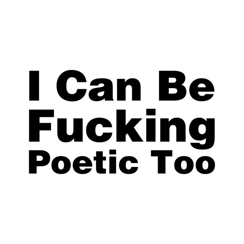 I CAN BE FUCKING POETIC TOO