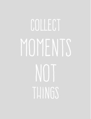 COLLECT MOMENTS NOT THINGS