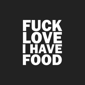 FUCK LOVE I HAVE FOOD