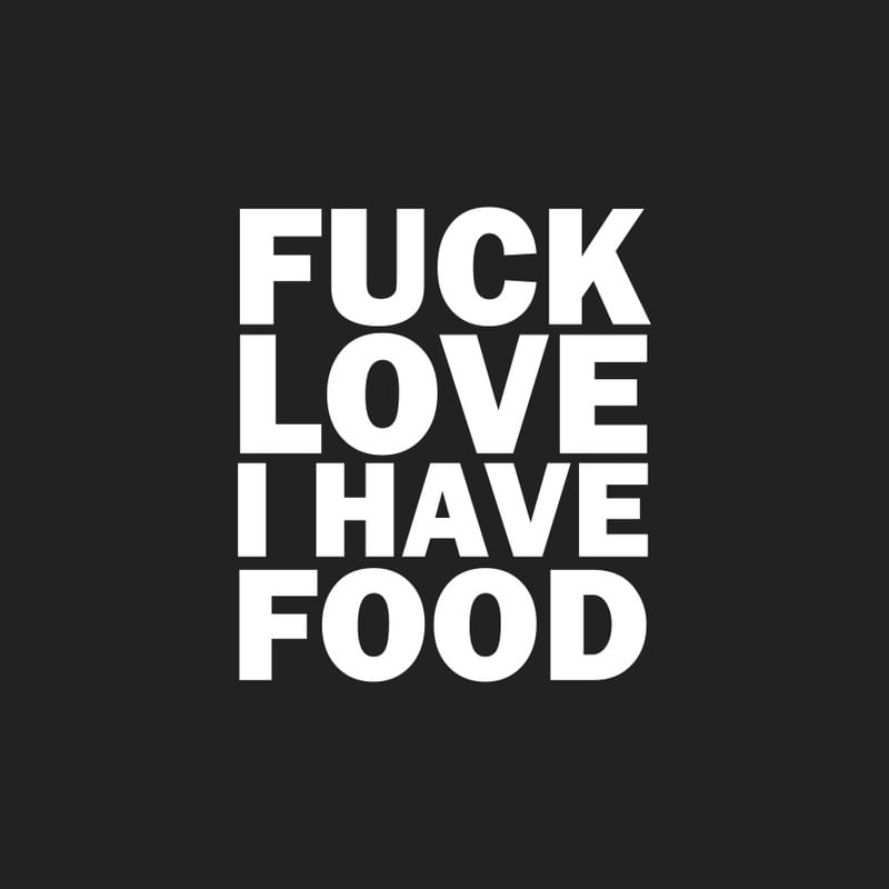 FUCK LOVE I HAVE FOOD