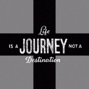 LIFE IS A JOURNEY NOT A DESTINATION