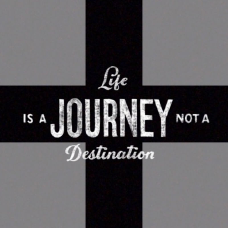 LIFE IS A JOURNEY NOT A DESTINATION