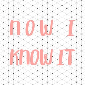 NOW I KNOW IT