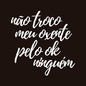 NÃO TROCO MEU OXENTE PELO OK DE NINGUÉM
