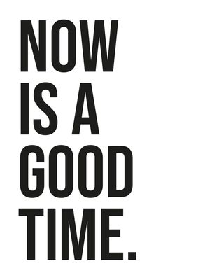 NOW IS A GOOD TIME