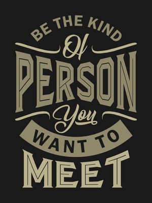 BE THE KIND OF PERSON YOU WANT TO MEET
