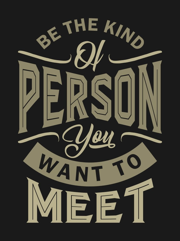 BE THE KIND OF PERSON YOU WANT TO MEET