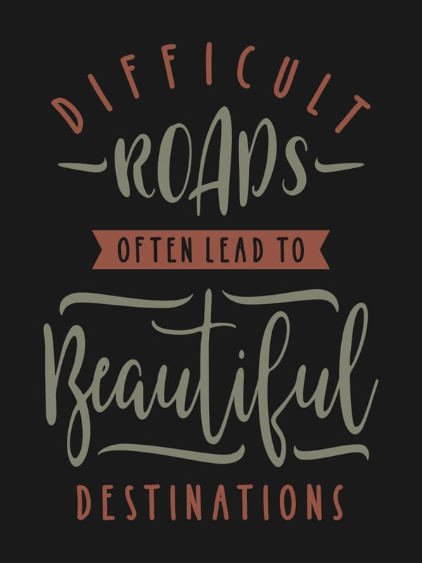 DIFFICULT ROADS OFTEN LAED TO BEAUTIFUL DESTINATIONS
