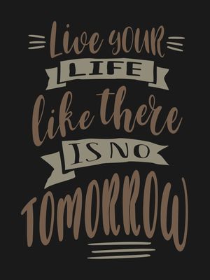 LIVE YOUR LIFE LLIKE THERE IS NO TTOMORROW