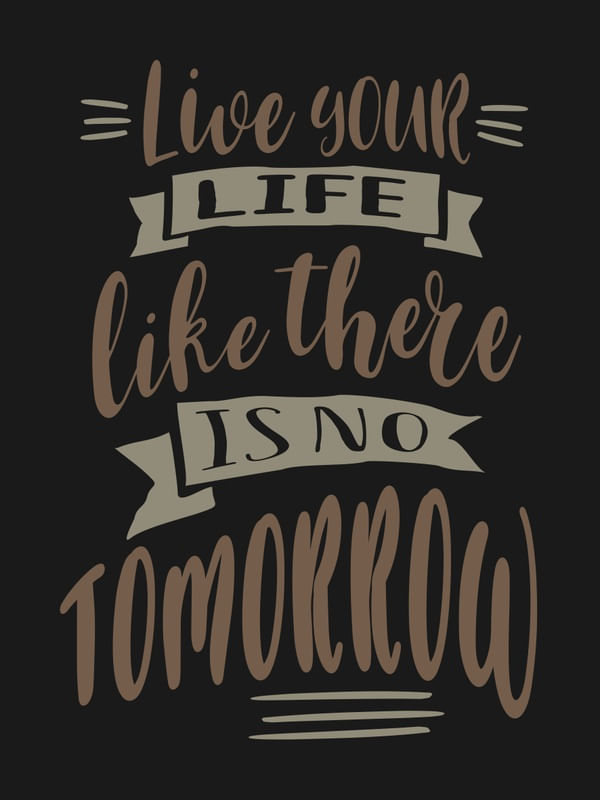 LIVE YOUR LIFE LLIKE THERE IS NO TTOMORROW