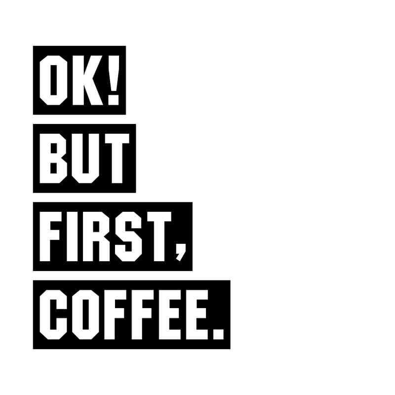 OK! BUT FIRST, COFFEE.