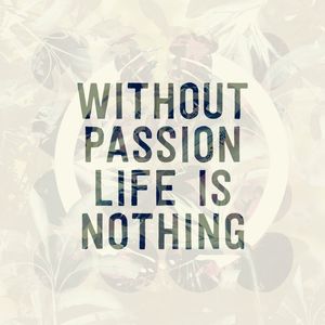 WITHOUT PASSION LIFE IS NOTHING