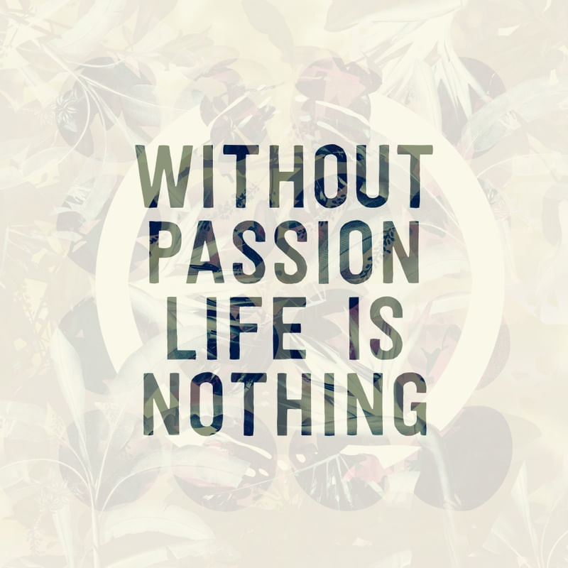 WITHOUT PASSION LIFE IS NOTHING