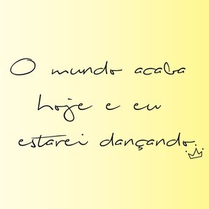 O MUNDO ACABA HOJE E EU ESTAREI DANÇANDO