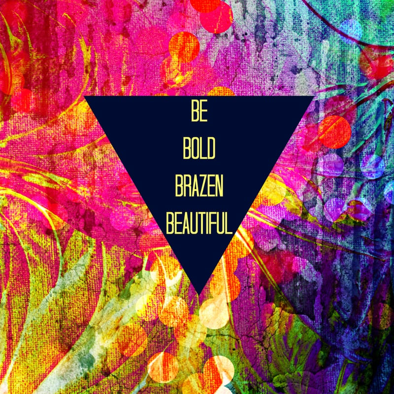 BE BOLD BRAZEN BEAUTIFUL