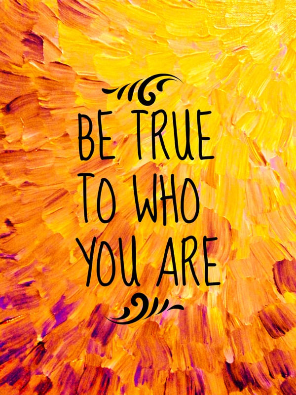 BE TRUE TO WHO YOU ARE