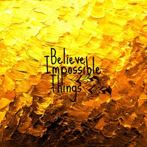 BELIEVE IMPOSSIBLE THINGS