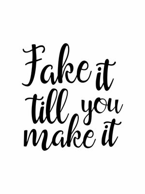 FAKE IT TILL YOU MAKE IT