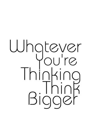WHATEVER YOU'RE THINKING THINK BIGGER