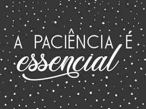 PACIÊNCIA É ESSENCIAL