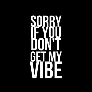 SORRY IF YOU DON'T GET MY VIBE