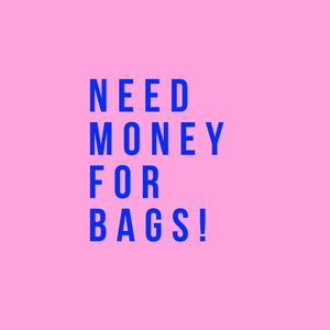 NEED MONEY FOR BAGS