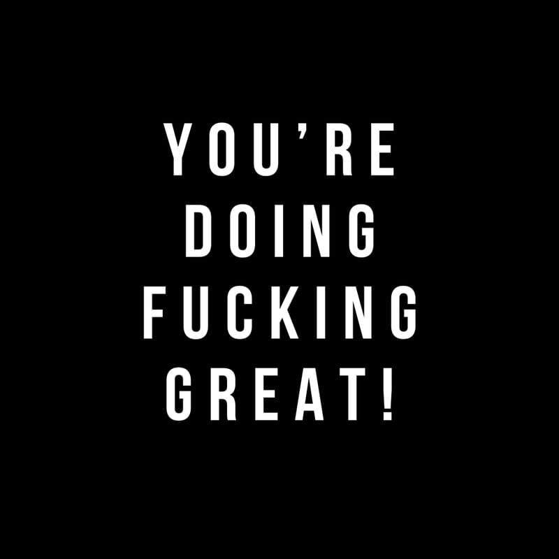 YOU ARE DOING FUCKING GREAT
