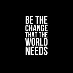 BE THE CHANGE THAT THE WORLD NEEDS