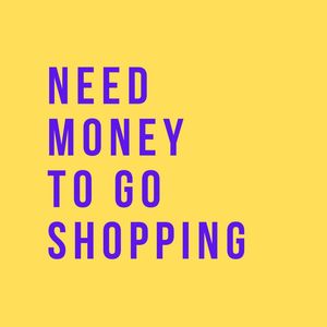 NEED MONEY TO GO SHOPPING