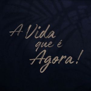 A VIDA QUE É AGORA!