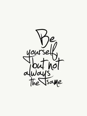 BE YOURSELF, BUT NOT ALWAYS THE SAME