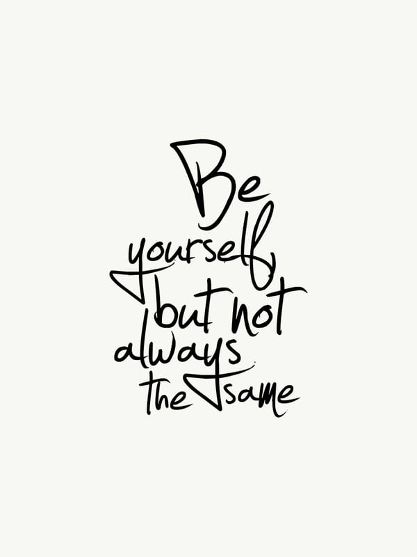 BE YOURSELF, BUT NOT ALWAYS THE SAME