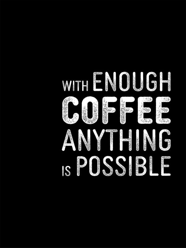 WITH ENOUGH COFFEE ANYTHING IS POSSIBLE
